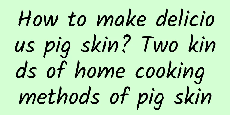 How to make delicious pig skin? Two kinds of home cooking methods of pig skin