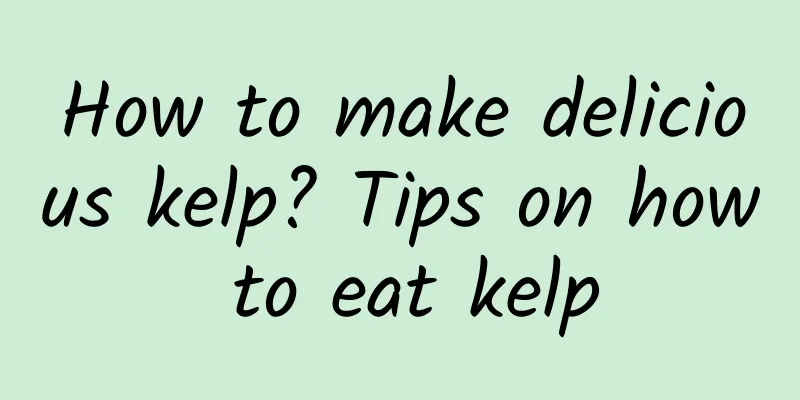 How to make delicious kelp? Tips on how to eat kelp