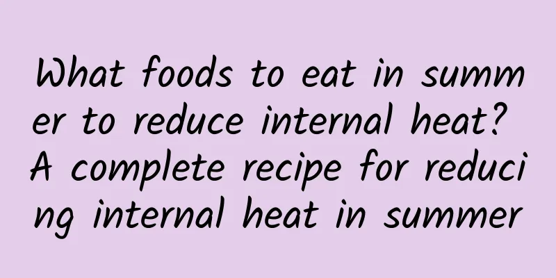 What foods to eat in summer to reduce internal heat? A complete recipe for reducing internal heat in summer