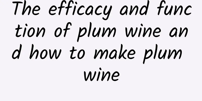 The efficacy and function of plum wine and how to make plum wine