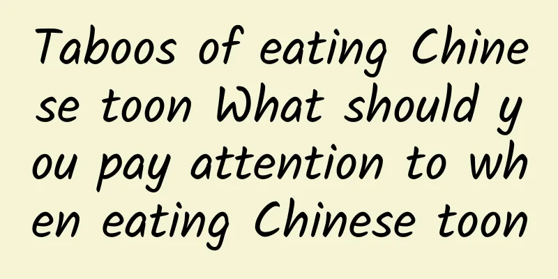 Taboos of eating Chinese toon What should you pay attention to when eating Chinese toon