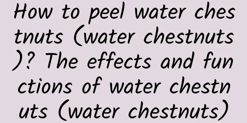 How to peel water chestnuts (water chestnuts)? The effects and functions of water chestnuts (water chestnuts)