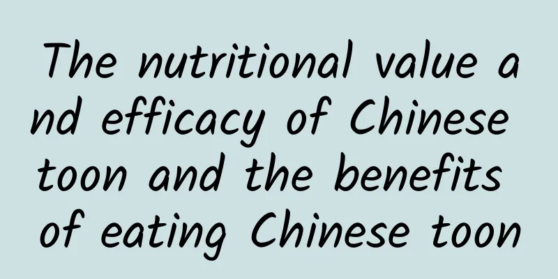 The nutritional value and efficacy of Chinese toon and the benefits of eating Chinese toon