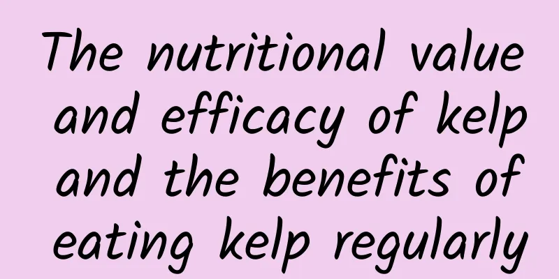 The nutritional value and efficacy of kelp and the benefits of eating kelp regularly