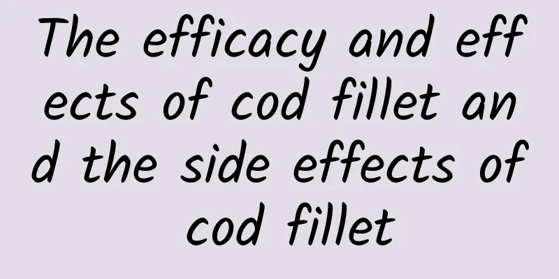 The efficacy and effects of cod fillet and the side effects of cod fillet