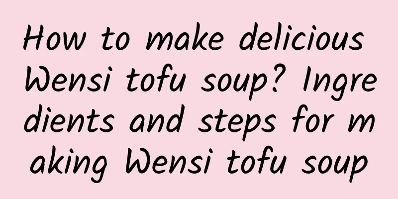 How to make delicious Wensi tofu soup? Ingredients and steps for making Wensi tofu soup