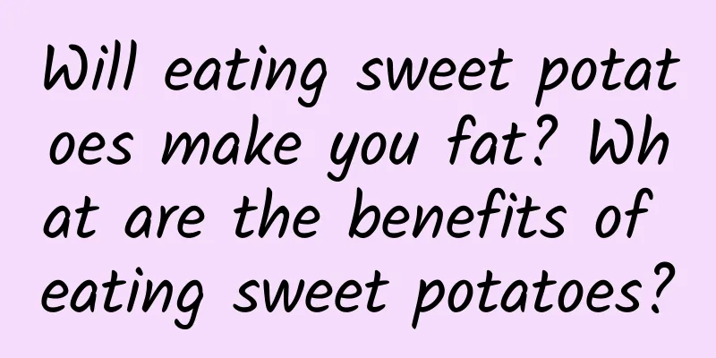 Will eating sweet potatoes make you fat? What are the benefits of eating sweet potatoes?