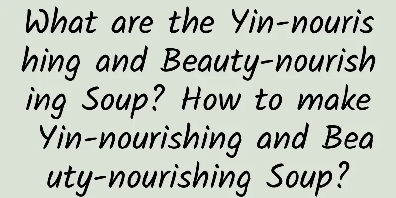 What are the Yin-nourishing and Beauty-nourishing Soup? How to make Yin-nourishing and Beauty-nourishing Soup?