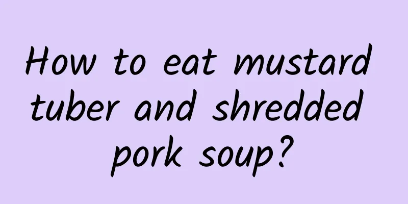 How to eat mustard tuber and shredded pork soup?