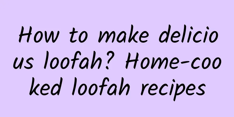 How to make delicious loofah? Home-cooked loofah recipes