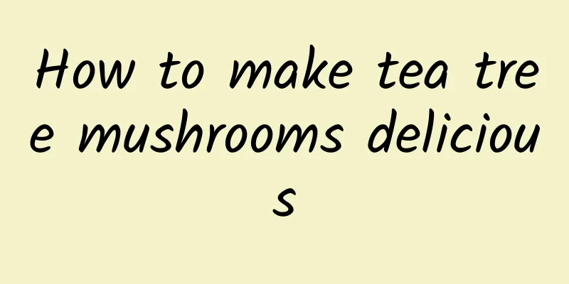 How to make tea tree mushrooms delicious