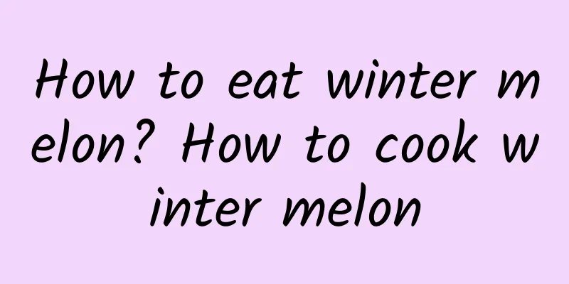 How to eat winter melon? How to cook winter melon