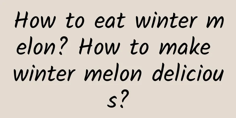 How to eat winter melon? How to make winter melon delicious?