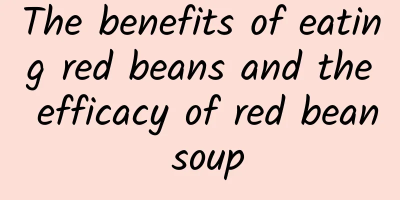 The benefits of eating red beans and the efficacy of red bean soup