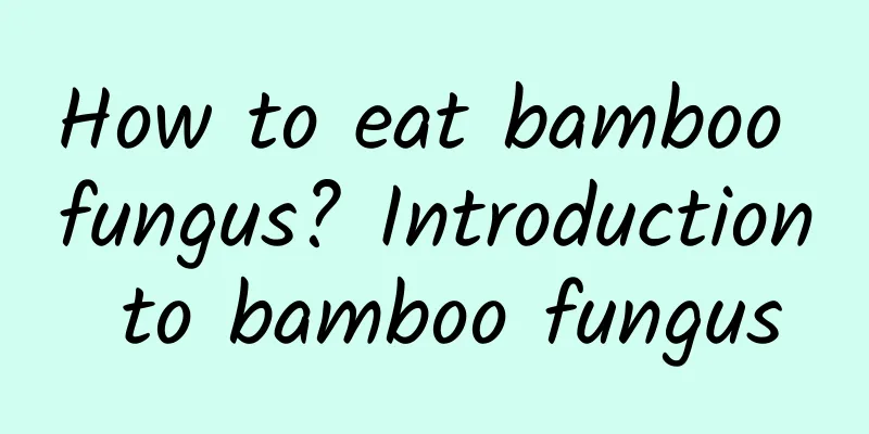 How to eat bamboo fungus? Introduction to bamboo fungus