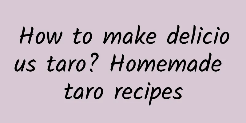 How to make delicious taro? Homemade taro recipes