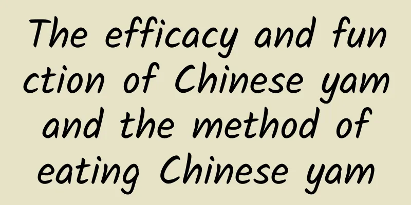 The efficacy and function of Chinese yam and the method of eating Chinese yam