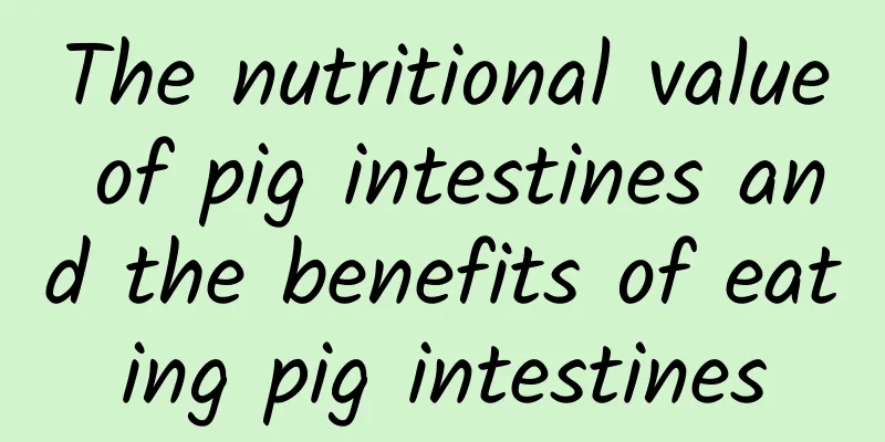 The nutritional value of pig intestines and the benefits of eating pig intestines