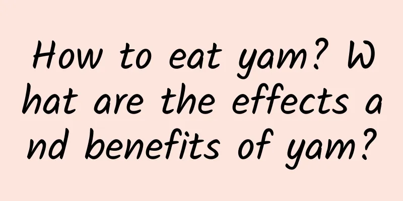 How to eat yam? What are the effects and benefits of yam?