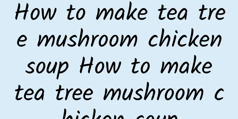 How to make tea tree mushroom chicken soup How to make tea tree mushroom chicken soup