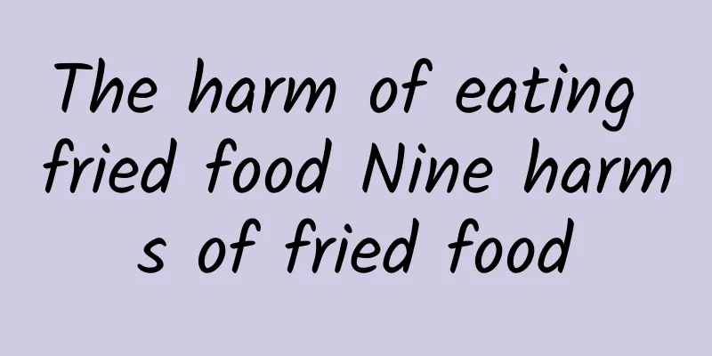 The harm of eating fried food Nine harms of fried food