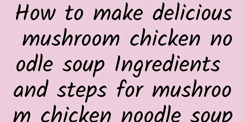 How to make delicious mushroom chicken noodle soup Ingredients and steps for mushroom chicken noodle soup