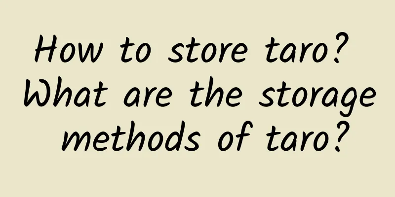 How to store taro? What are the storage methods of taro?