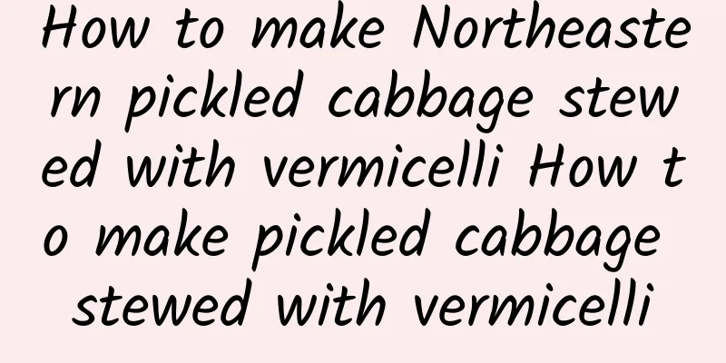 How to make Northeastern pickled cabbage stewed with vermicelli How to make pickled cabbage stewed with vermicelli