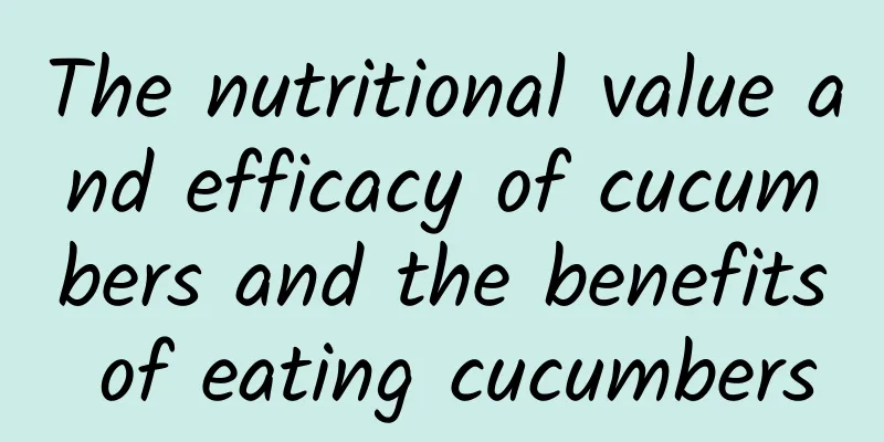 The nutritional value and efficacy of cucumbers and the benefits of eating cucumbers