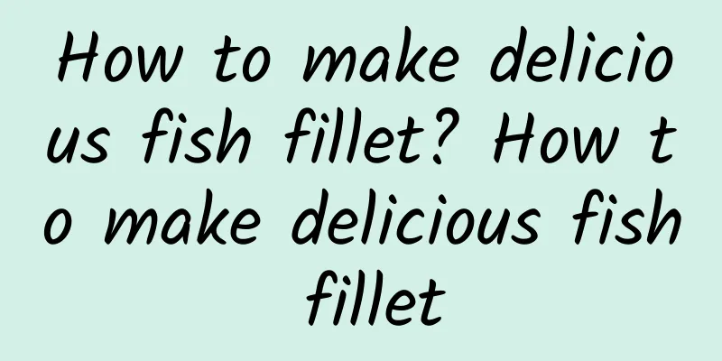 How to make delicious fish fillet? How to make delicious fish fillet