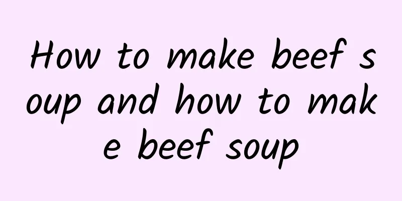 How to make beef soup and how to make beef soup