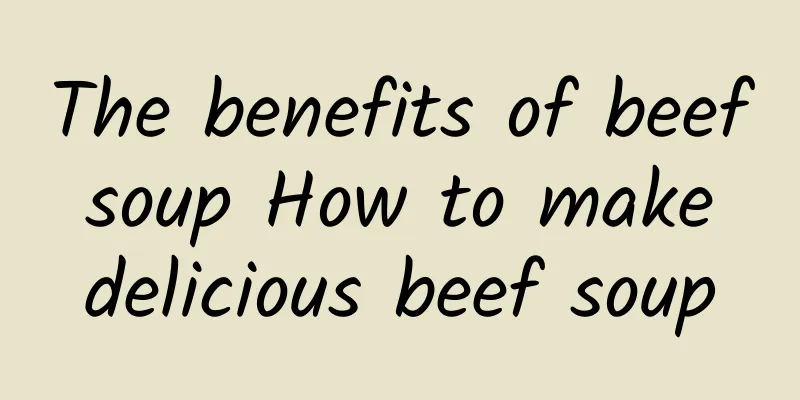 The benefits of beef soup How to make delicious beef soup