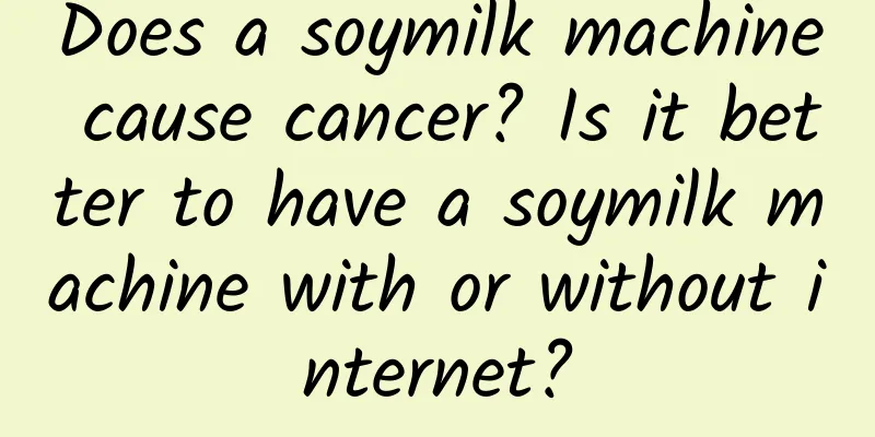 Does a soymilk machine cause cancer? Is it better to have a soymilk machine with or without internet?