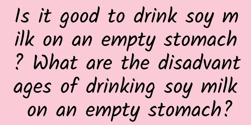 Is it good to drink soy milk on an empty stomach? What are the disadvantages of drinking soy milk on an empty stomach?