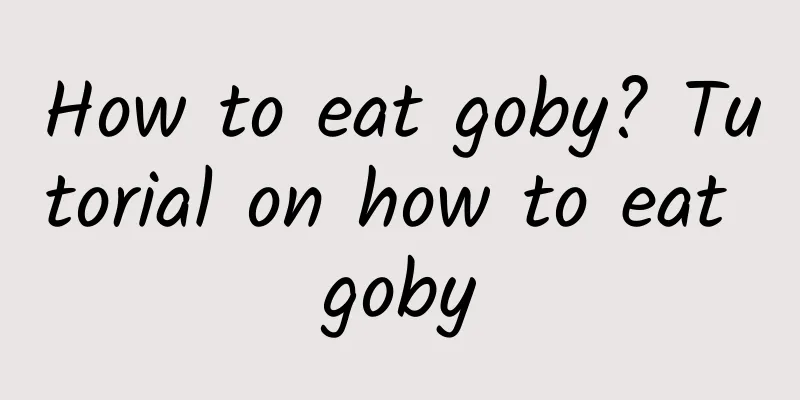 How to eat goby? Tutorial on how to eat goby