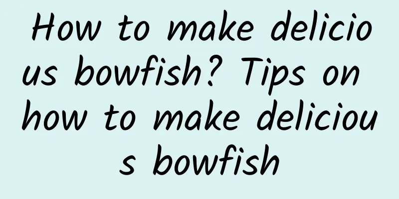 How to make delicious bowfish? Tips on how to make delicious bowfish