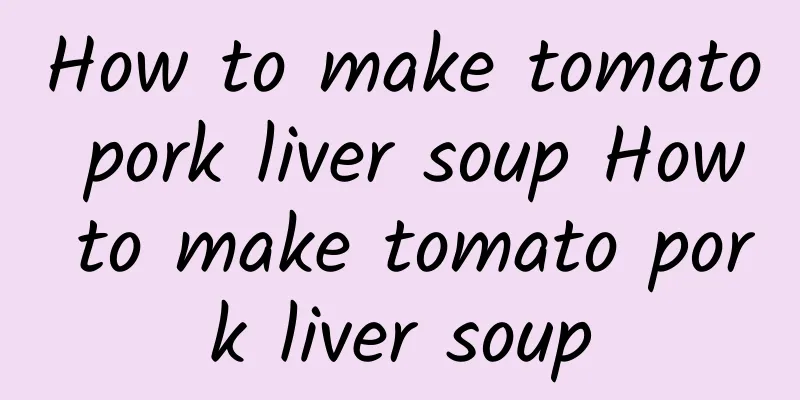 How to make tomato pork liver soup How to make tomato pork liver soup