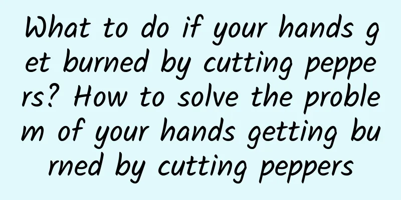 What to do if your hands get burned by cutting peppers? How to solve the problem of your hands getting burned by cutting peppers