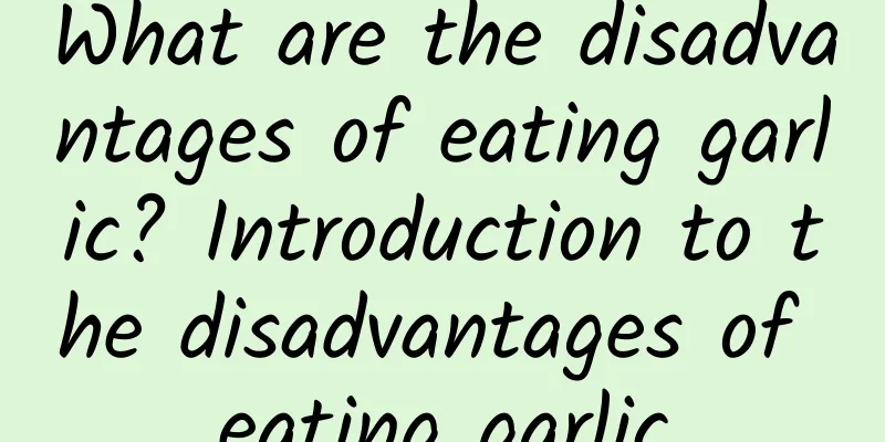 What are the disadvantages of eating garlic? Introduction to the disadvantages of eating garlic