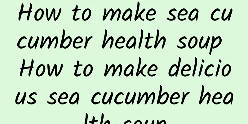 How to make sea cucumber health soup How to make delicious sea cucumber health soup