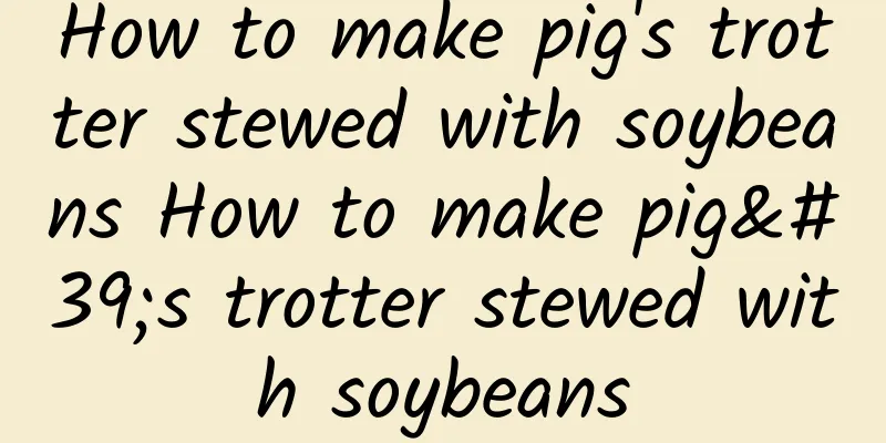 How to make pig's trotter stewed with soybeans How to make pig's trotter stewed with soybeans