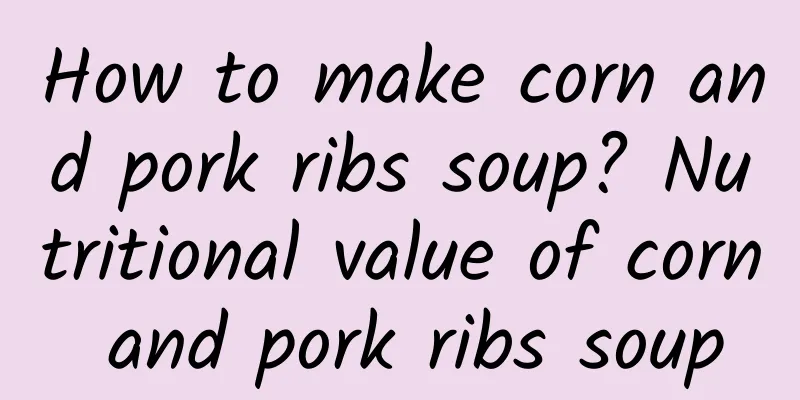 How to make corn and pork ribs soup? Nutritional value of corn and pork ribs soup