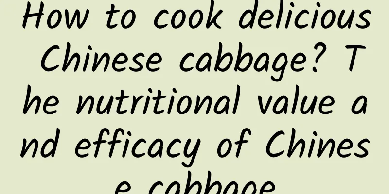 How to cook delicious Chinese cabbage? The nutritional value and efficacy of Chinese cabbage