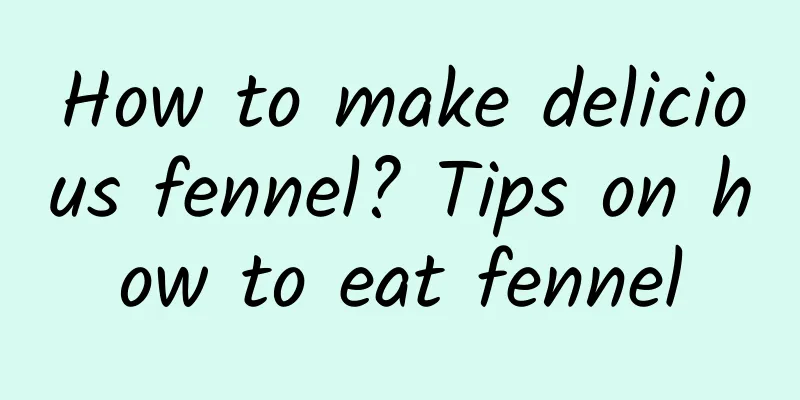 How to make delicious fennel? Tips on how to eat fennel