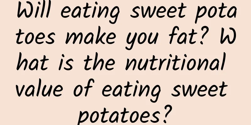 Will eating sweet potatoes make you fat? What is the nutritional value of eating sweet potatoes?