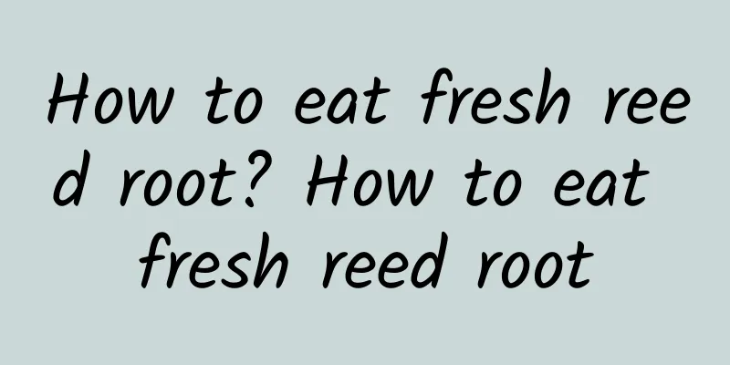 How to eat fresh reed root? How to eat fresh reed root