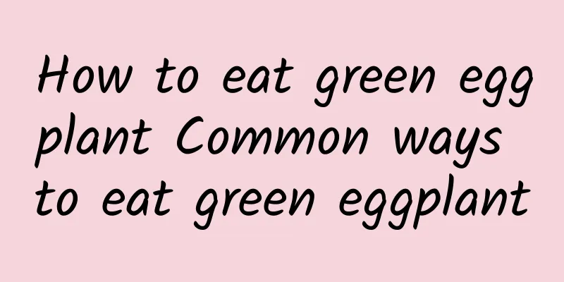 How to eat green eggplant Common ways to eat green eggplant