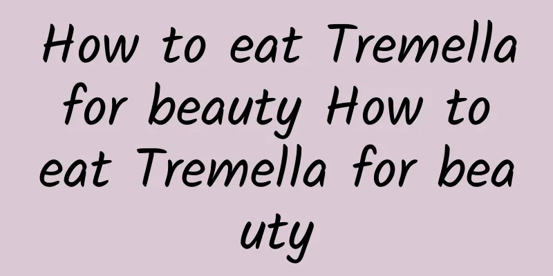 How to eat Tremella for beauty How to eat Tremella for beauty