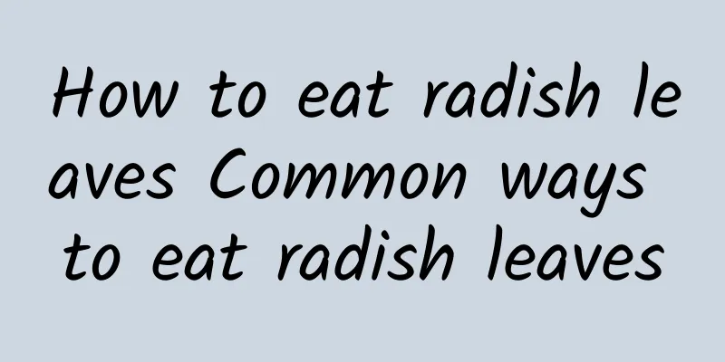 How to eat radish leaves Common ways to eat radish leaves