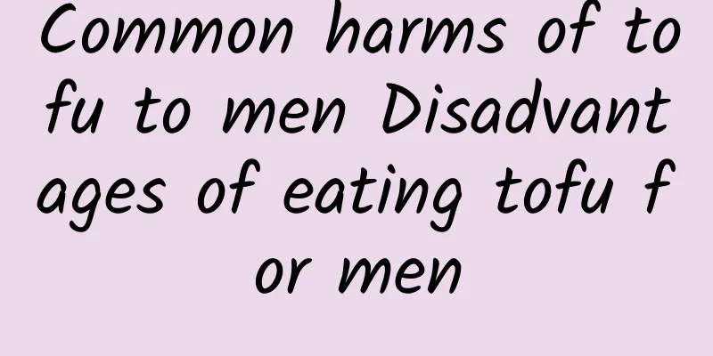 Common harms of tofu to men Disadvantages of eating tofu for men